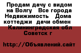 Продам дачу с видом на Волгу - Все города Недвижимость » Дома, коттеджи, дачи обмен   . Калининградская обл.,Советск г.